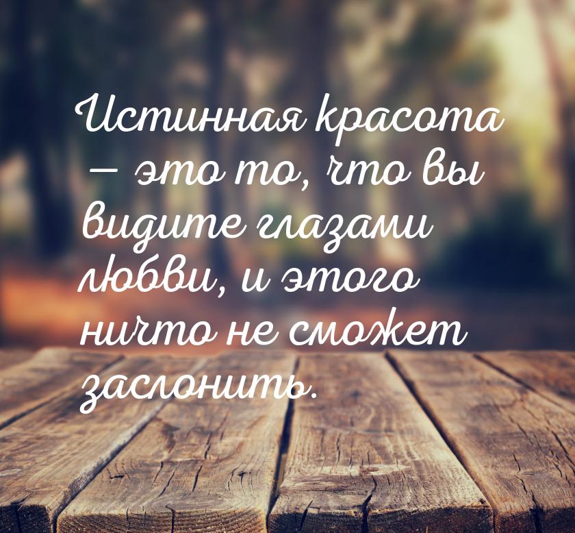 Истинная красота — это то, что вы видите глазами любви, и этого ничто не сможет заслонить.