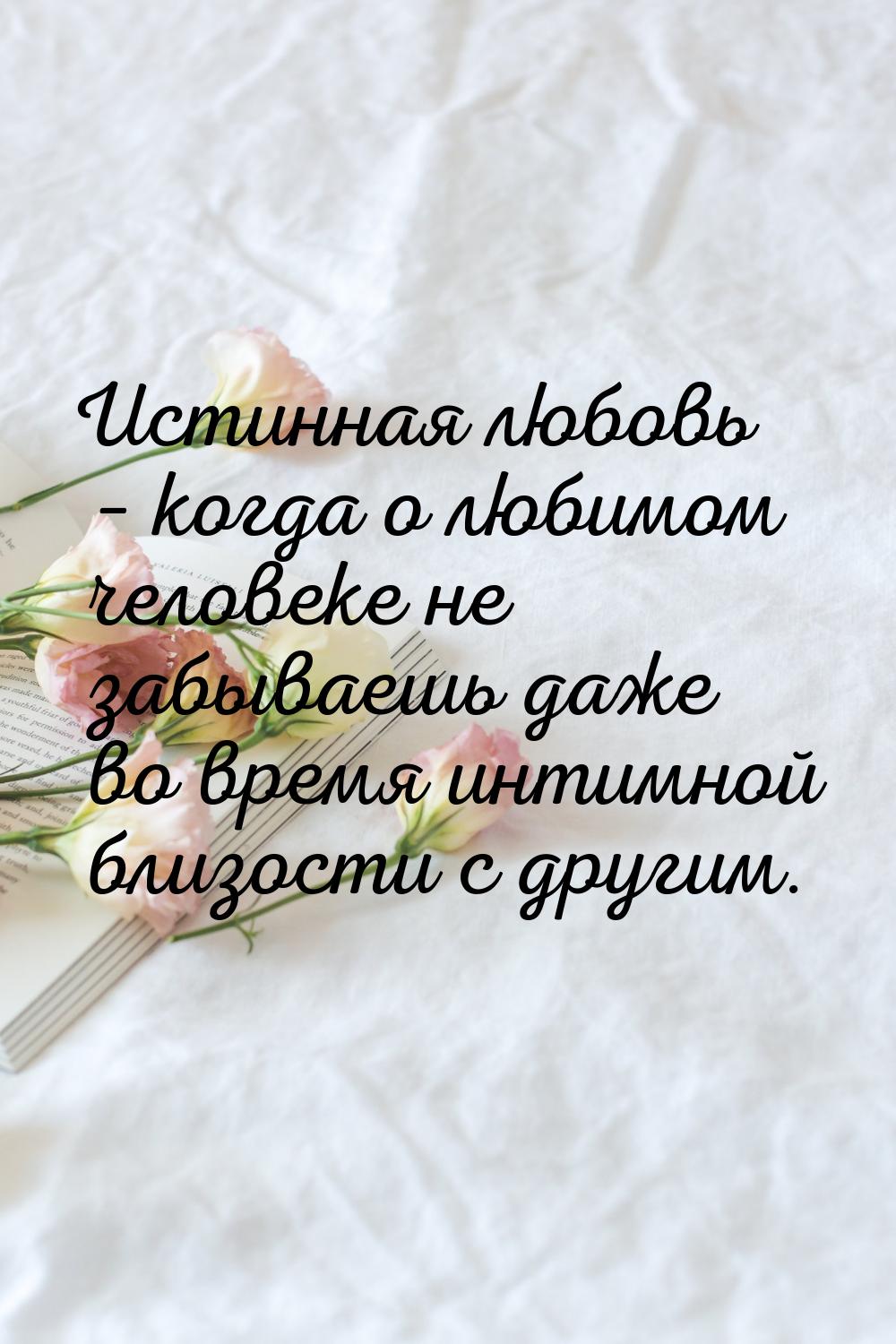 Истинная любовь – когда о любимом человеке не забываешь даже во время интимной близости с 