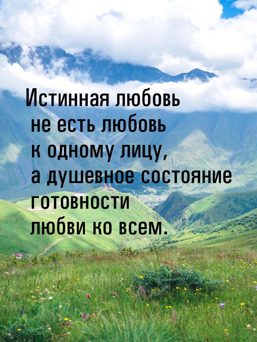 Истинная любовь не есть  любовь  к одному лицу, а душевное состояние готовности  любви ко 