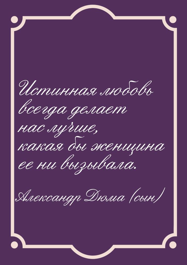 Истинная любовь всегда делает нас лучше, какая бы женщина ее ни вызывала.