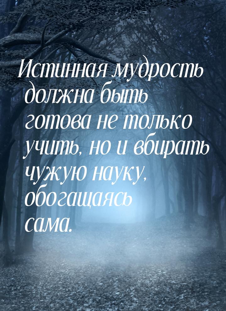 Истинная мудрость должна быть готова не только учить, но и вбирать чужую науку, обогащаясь