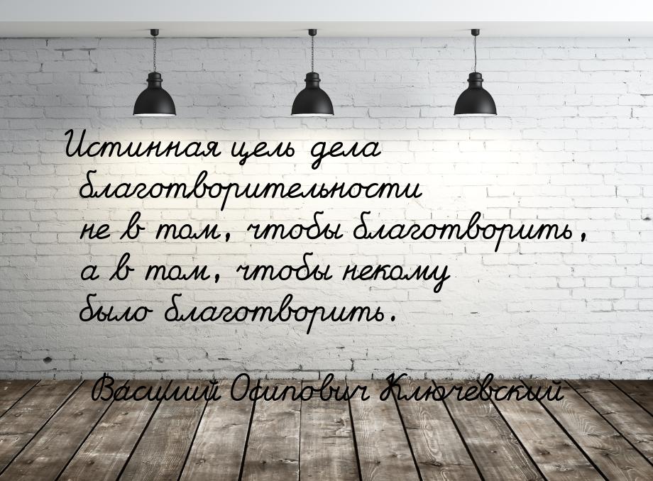 Истинная цель дела благотворительности не в том, чтобы благотворить, а в том, чтобы некому