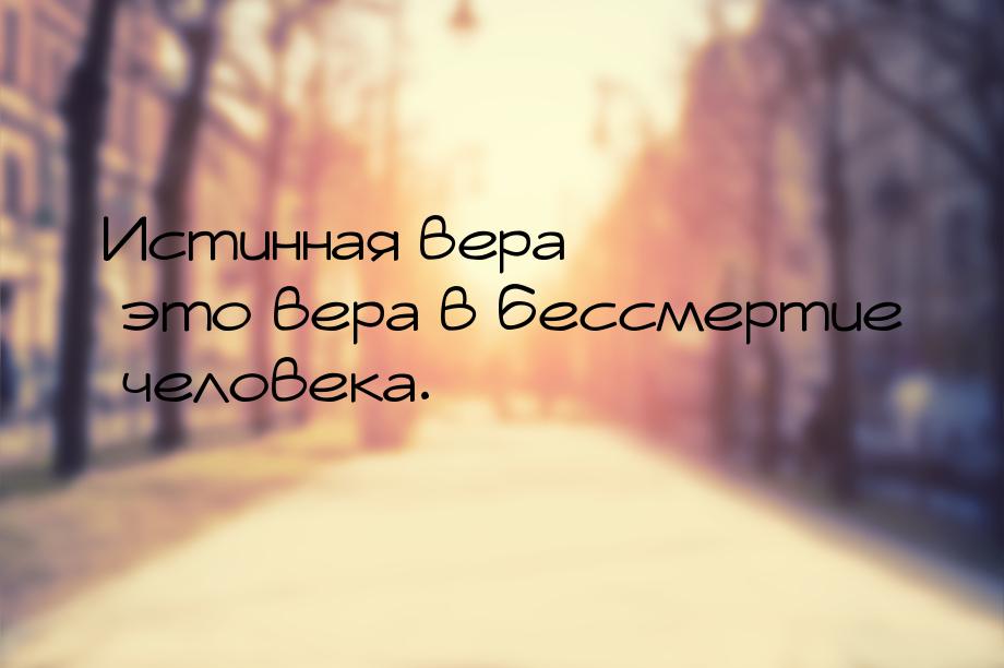 Истинная вера – это вера в бессмертие человека.