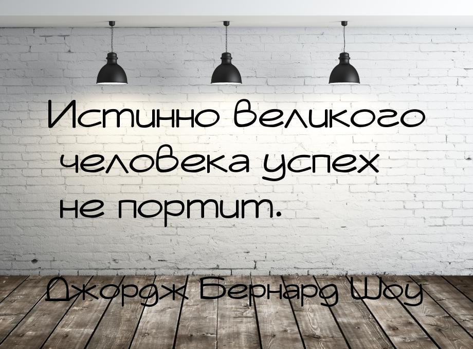 Истинно великого человека успех не портит.