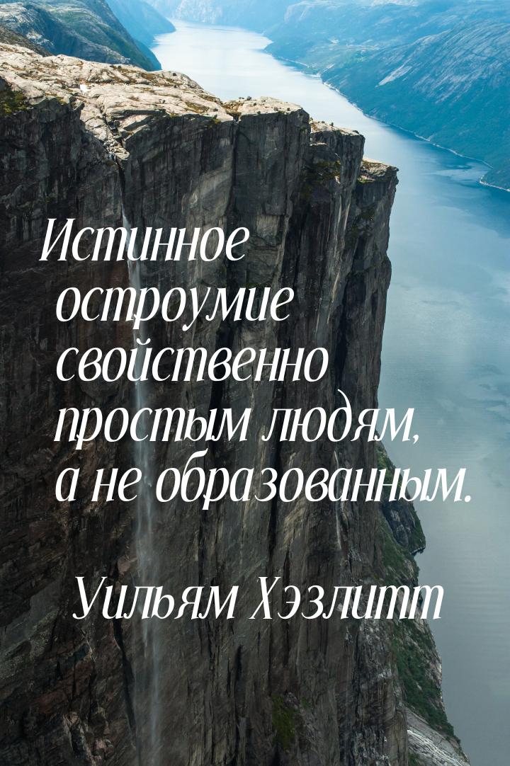 Истинное остроумие свойственно простым людям, а не образованным.