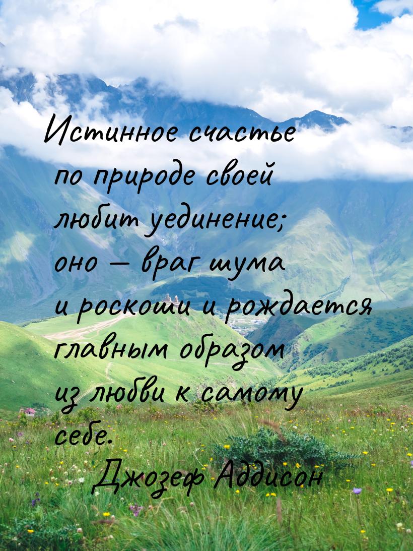 Истинное счастье по природе своей любит уединение; оно — враг шума и роскоши и рождается г