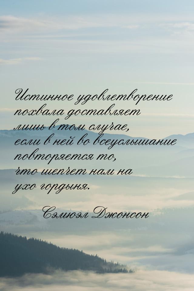 Истинное удовлетворение похвала доставляет лишь в том случае, если в ней во всеуслышание п