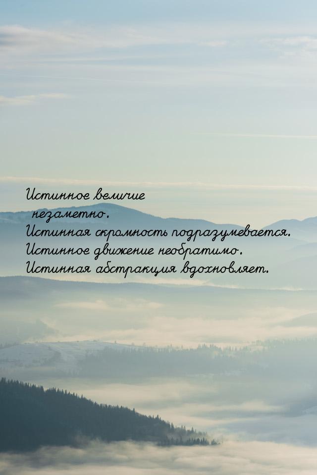 Истинное величие незаметно. Истинная скромность подразумевается. Истинное движение необрат