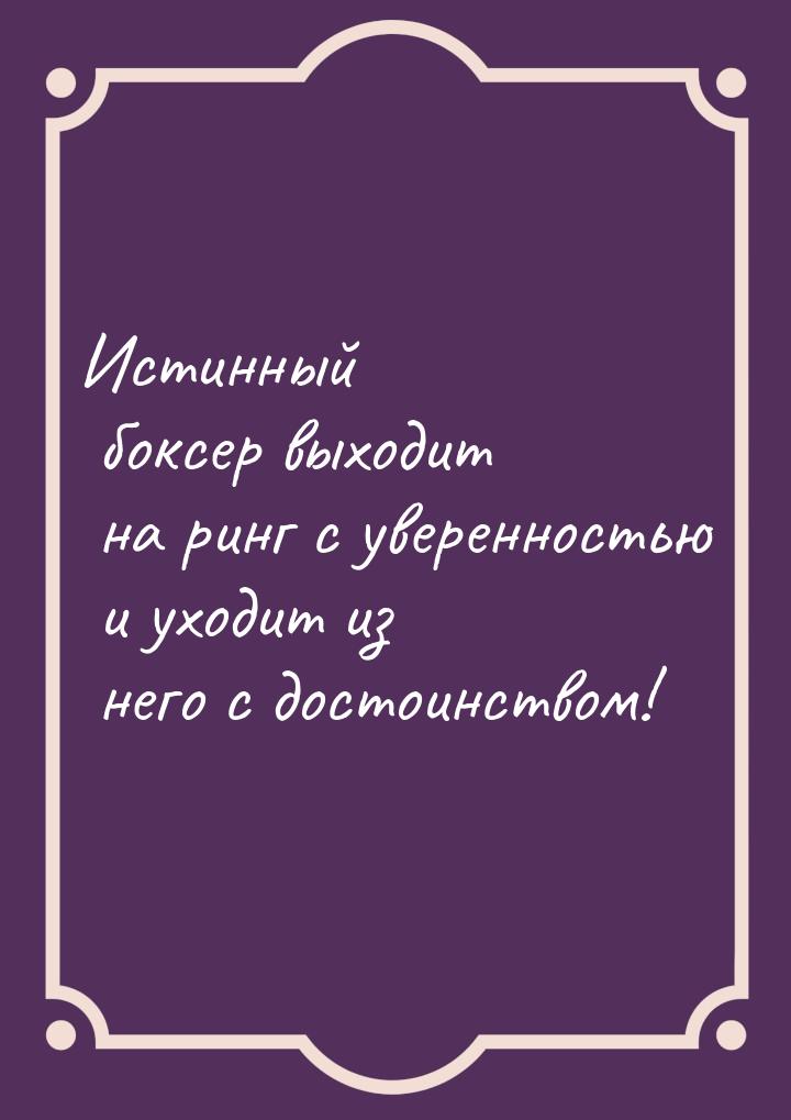 Истинный боксер выходит на ринг с уверенностью и уходит из него с достоинством!