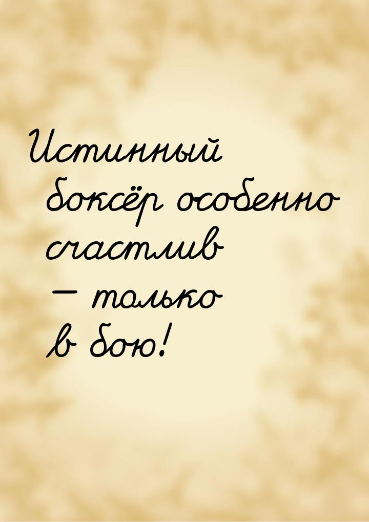 Истинный боксёр особенно счастлив  только в бою!