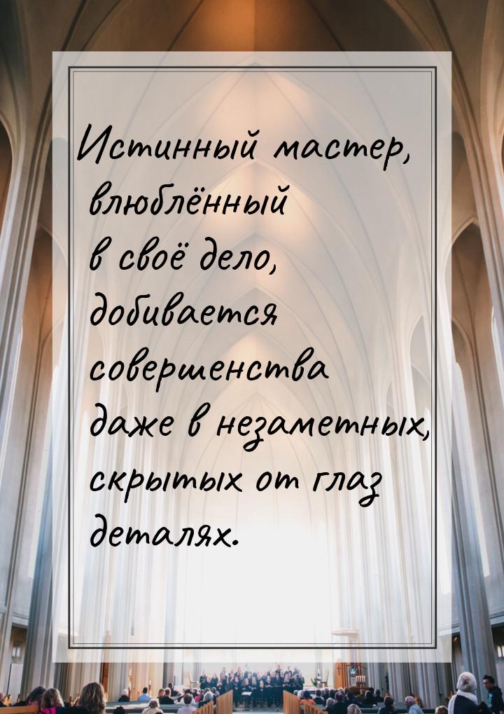 Истинный мастер, влюблённый в своё дело, добивается совершенства даже в незаметных, скрыты