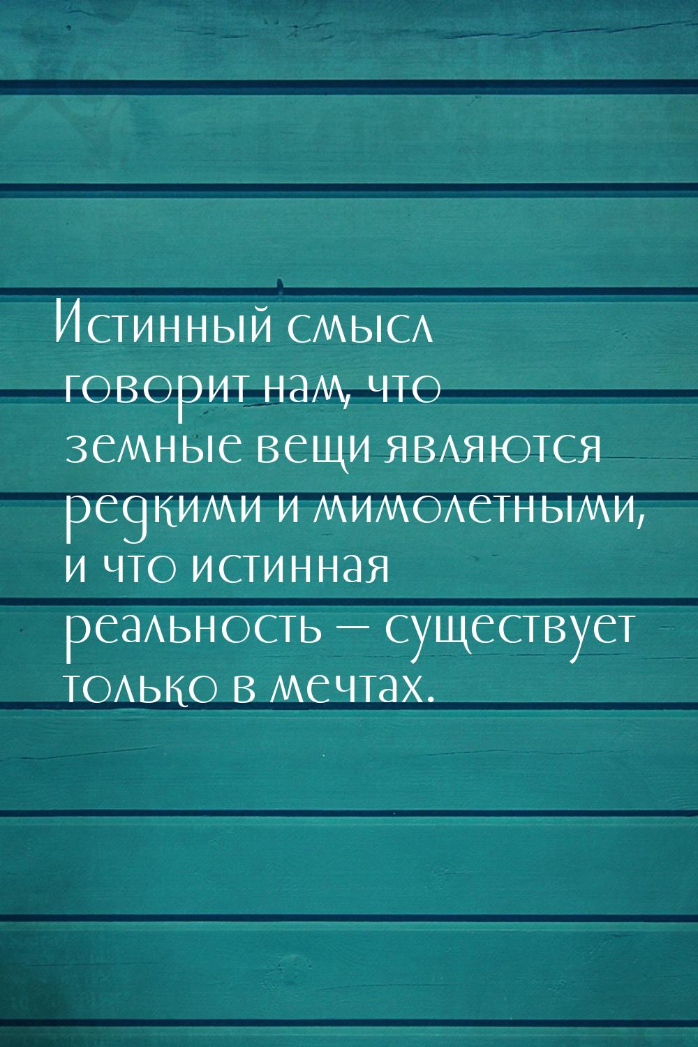 Истинный смысл говорит нам, что земные вещи являются редкими и мимолетными, и что истинная