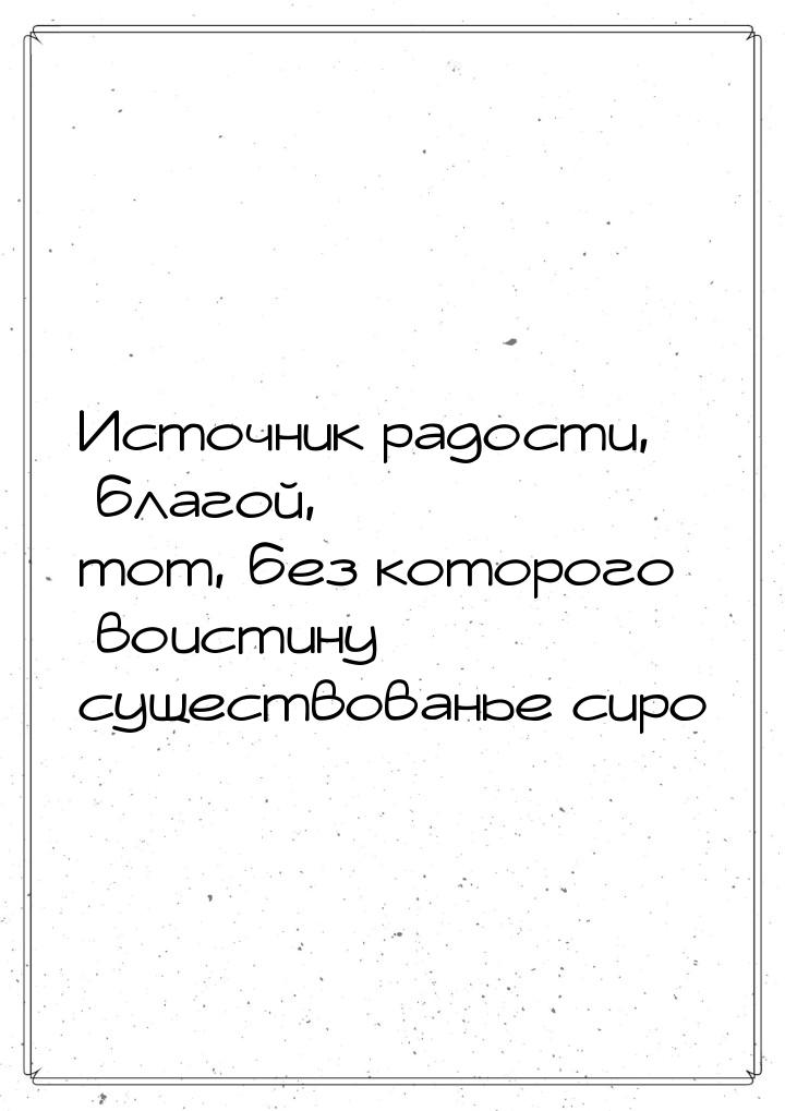 Источник радости, благой, тот, без которого воистину существованье сиро