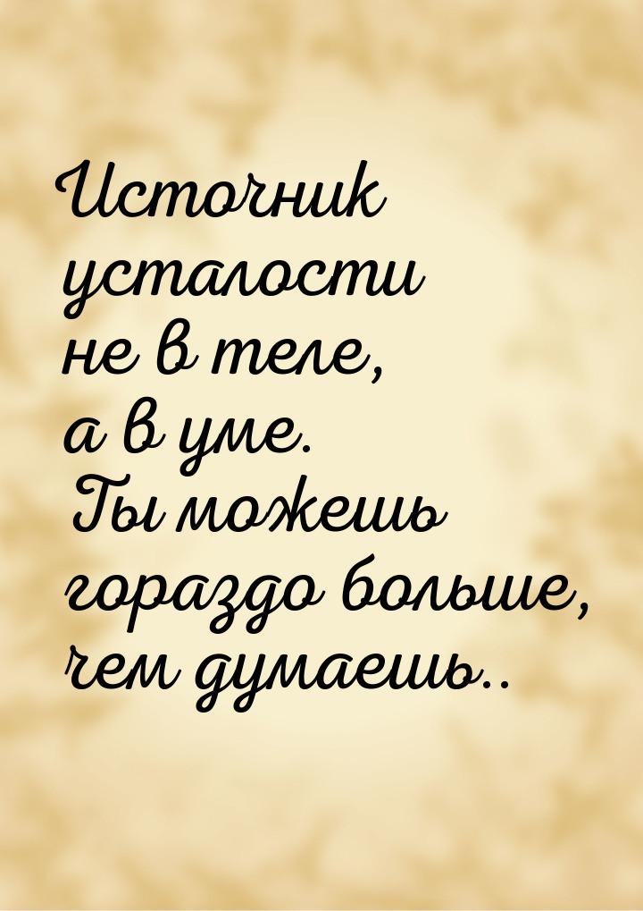 Источник усталости не в теле, а в уме. Ты можешь гораздо больше, чем думаешь..