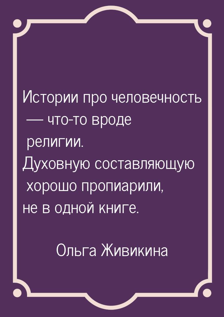 Истории про человечность  что-то вроде религии. Духовную составляющую хорошо пропиа