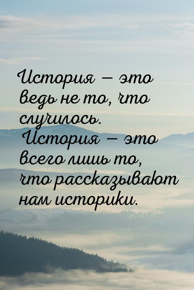 История — это ведь не то, что случилось. История — это всего лишь то, что рассказывают нам