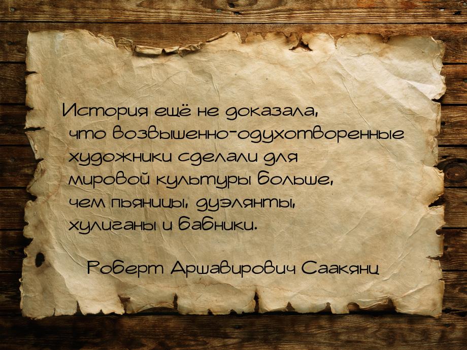 История ещё не доказала, что возвышенно-одухотворенные художники сделали для мировой культ