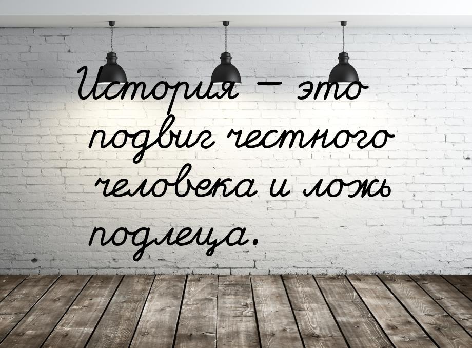 История  это подвиг честного человека и ложь подлеца.