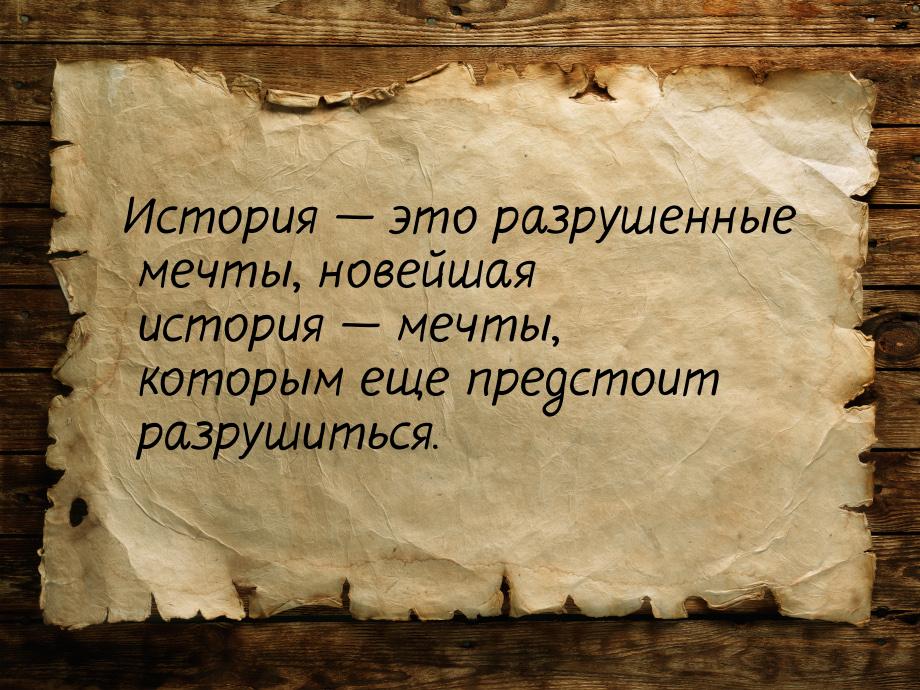 История  это разрушенные мечты, новейшая история  мечты, которым еще предсто