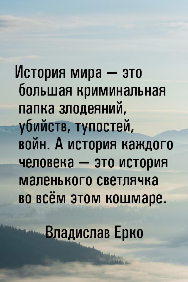 История мира — это большая криминальная папка злодеяний, убийств, тупостей, войн. А истори