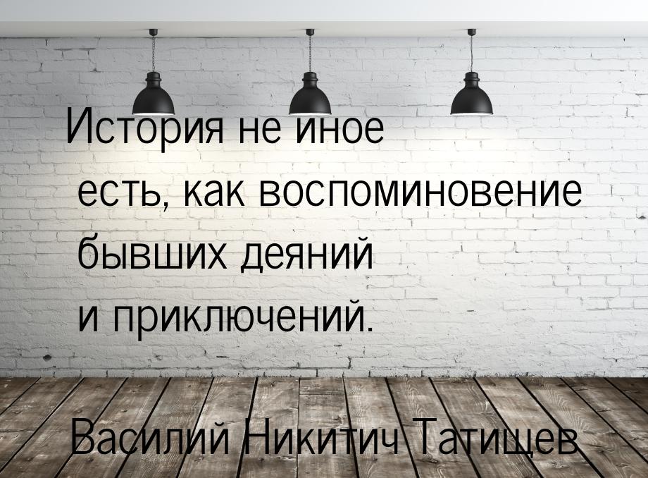 История не иное есть, как воспоминовение бывших деяний и приключений.