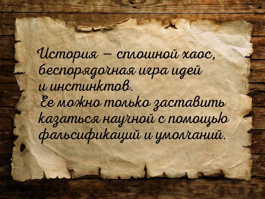 История  сплошной хаос, беспорядочная игра идей и инстинктов. Ее можно только заста