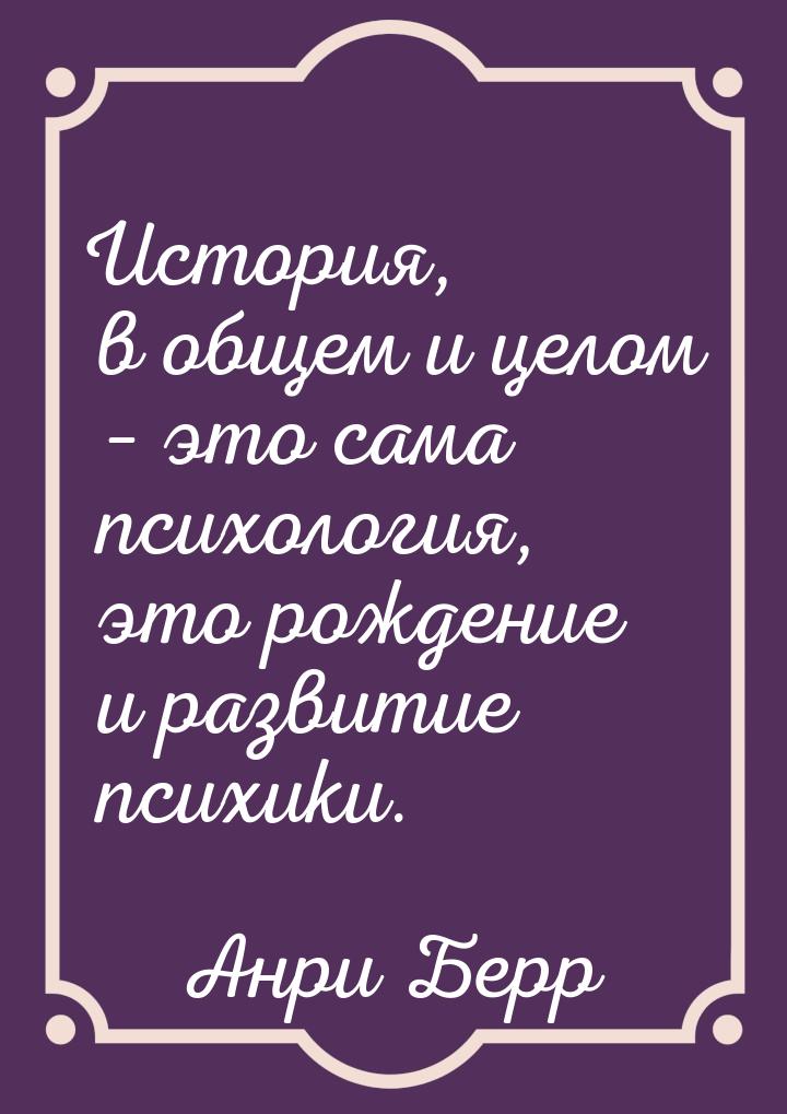 История, в общем и целом – это сама психология, это рождение и развитие психики.