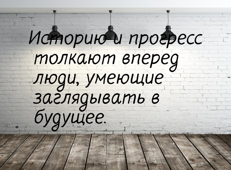 Историю и прогресс толкают вперед люди, умеющие заглядывать в будущее.