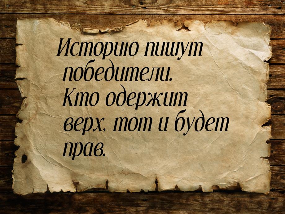 Историю пишут победители. Кто одержит верх, тот и будет прав.