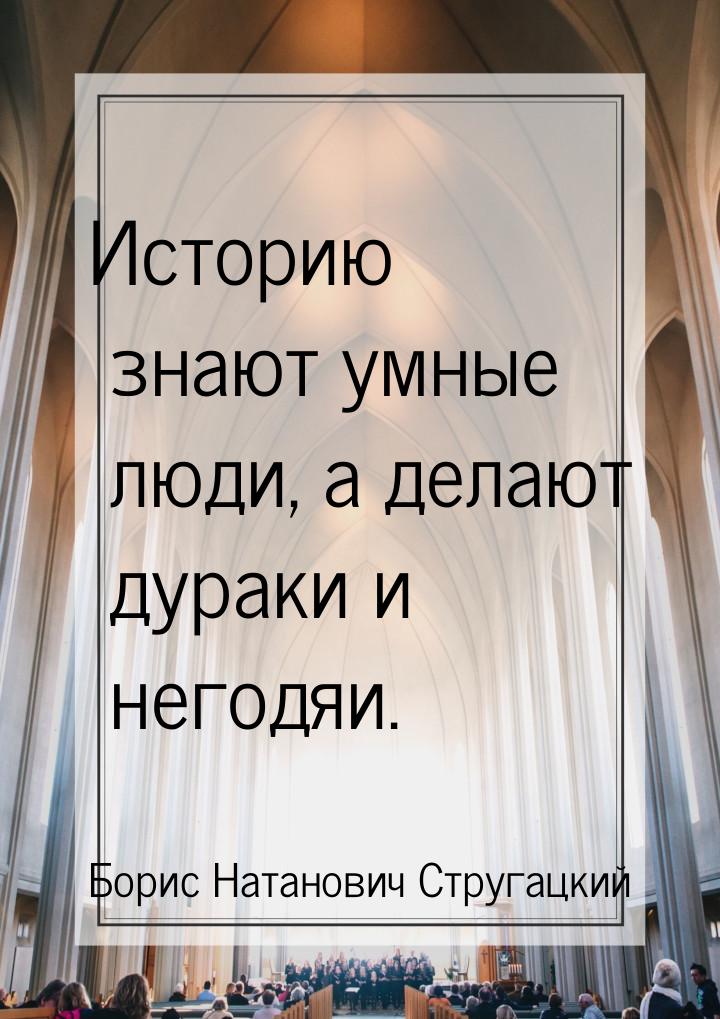 Историю знают умные люди, а делают дураки и негодяи.