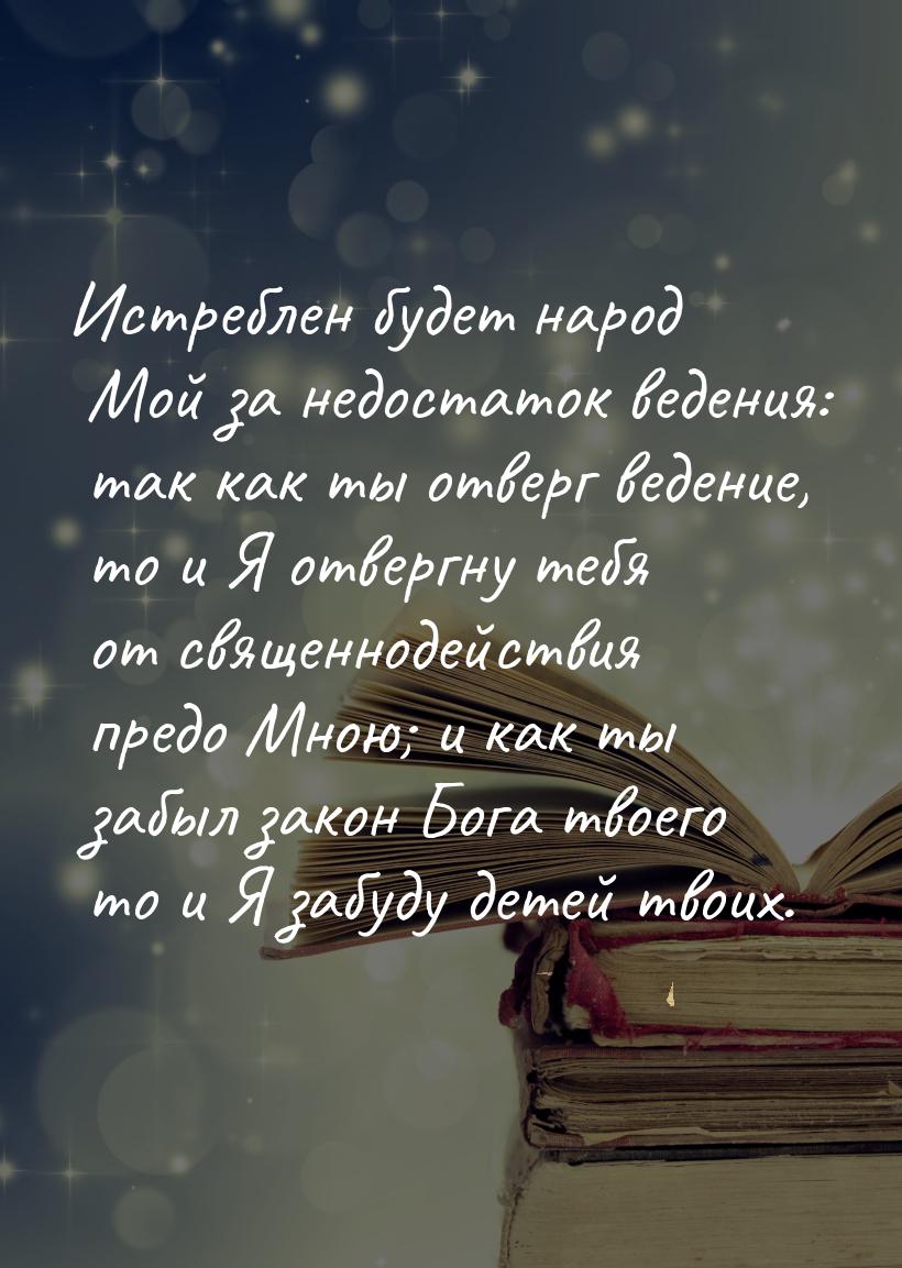 Истреблен будет народ Мой за недостаток ведения: так как ты отверг ведение, то и Я отвергн