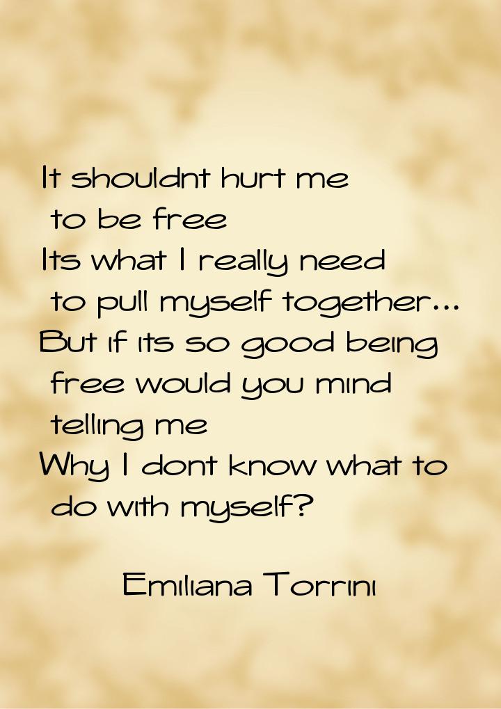 It shouldnt hurt me to be free Its what I really need to pull myself together... But if it