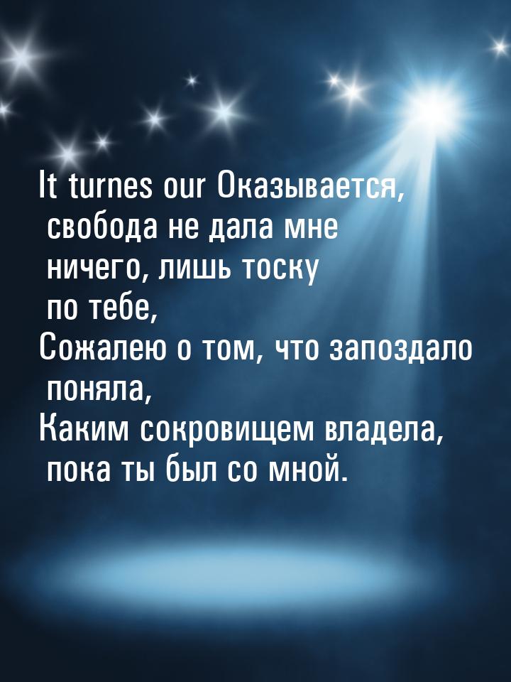 It turnes our Оказывается, свобода не дала мне ничего, лишь тоску по тебе, Сожалею о том, 