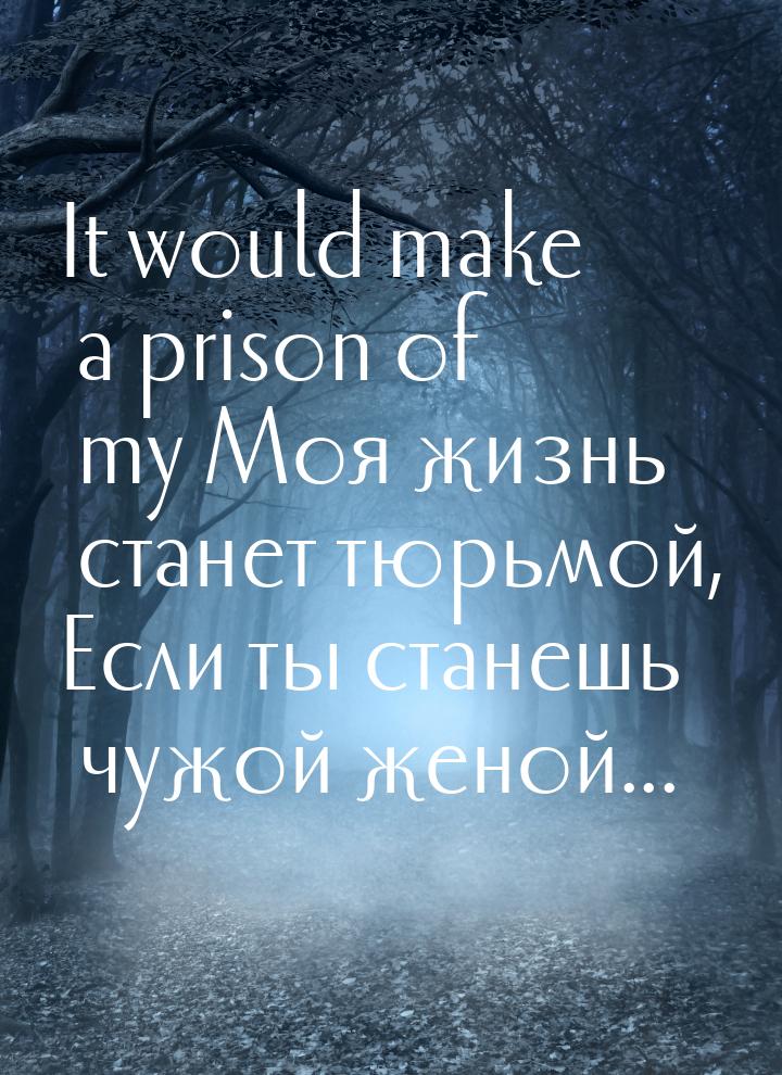 It would make a prison of my Моя жизнь станет тюрьмой, Если ты станешь чужой женой...