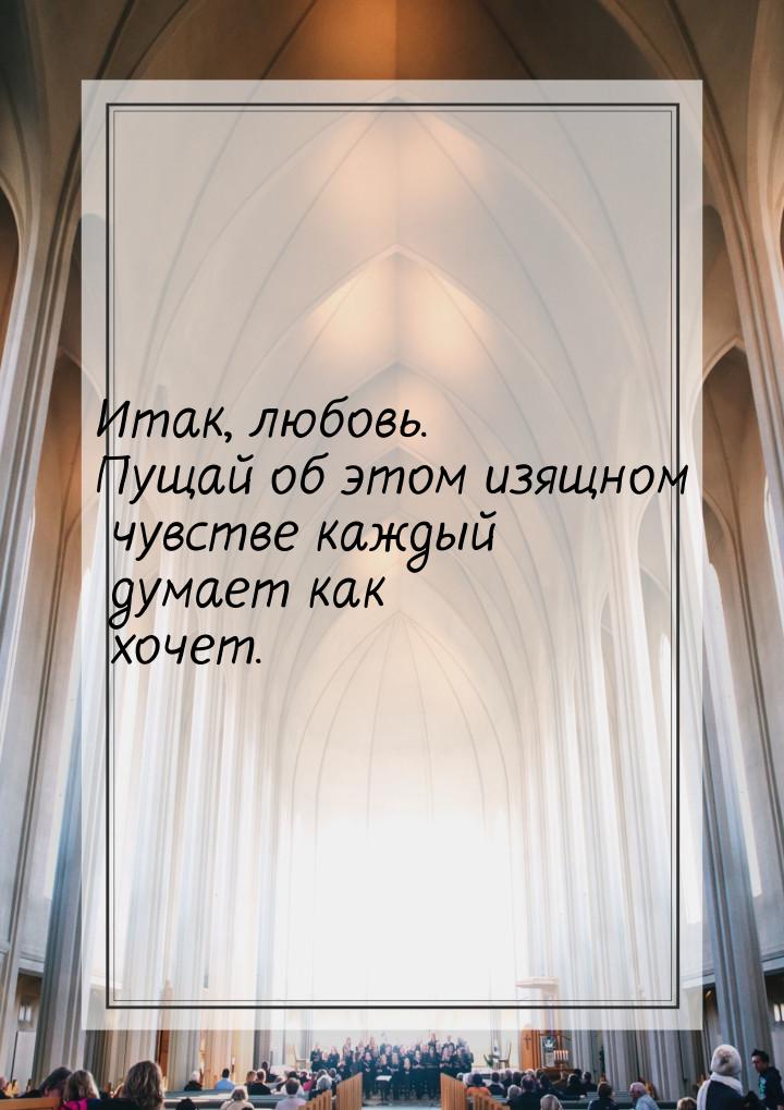 Итак, любовь. Пущай об этом изящном чувстве каждый думает как хочет.