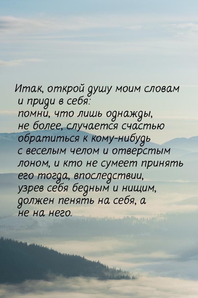 Итак, открой душу моим словам и приди в себя: помни, что лишь однажды, не более, случается