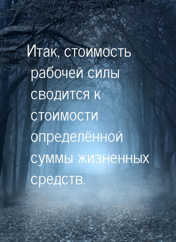 Итак, стоимость рабочей силы сводится к стоимости определённой суммы жизненных средств.