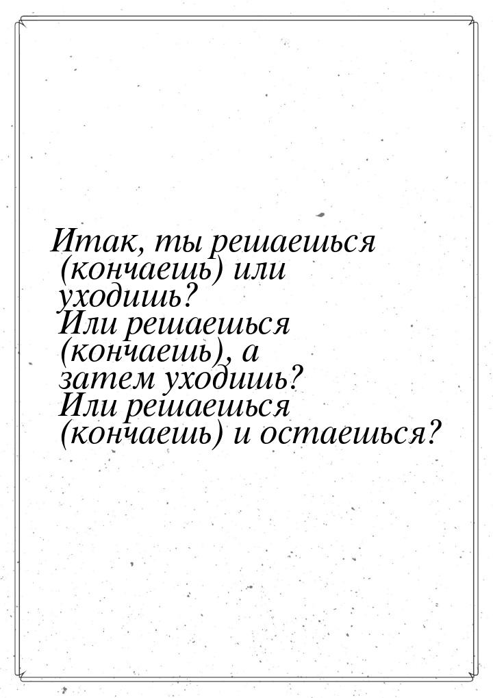 Итак, ты решаешься (кончаешь) или уходишь? Или решаешься (кончаешь), а затем уходишь? Или 