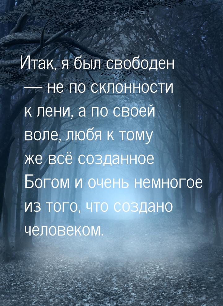 Итак, я был свободен  не по склонности к лени, а по своей воле, любя к тому же всё 