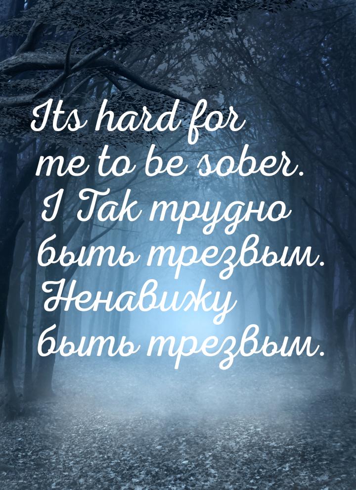 Its hard for me to be sober. I Так трудно быть трезвым. Ненавижу быть трезвым.