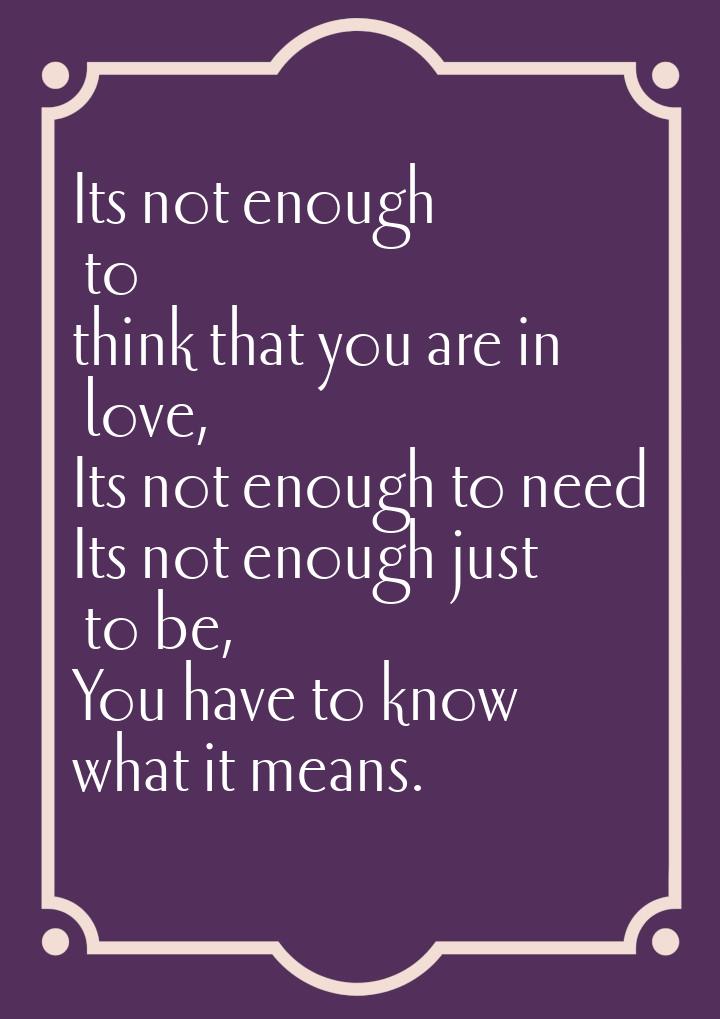 Its not enough to think that you are in love, Its not enough to need Its not enough just t