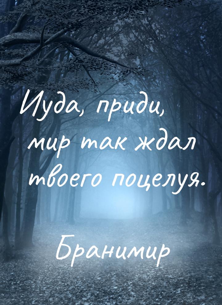 Иуда, приди, мир так ждал твоего поцелуя.