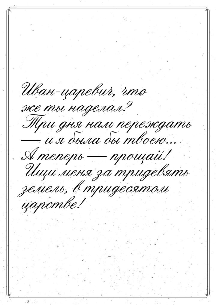 Иван-царевич, что же ты наделал? Три дня нам переждать  и я была бы твоею... А тепе