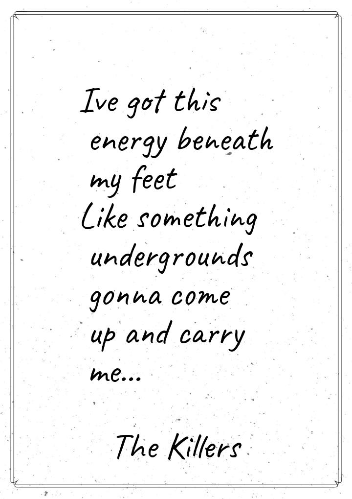 Ive got this energy beneath my feet Like something undergrounds gonna come up and carry me