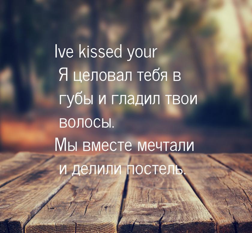 Ive kissed your Я целовал тебя в губы и гладил твои волосы. Мы вместе мечтали и делили пос
