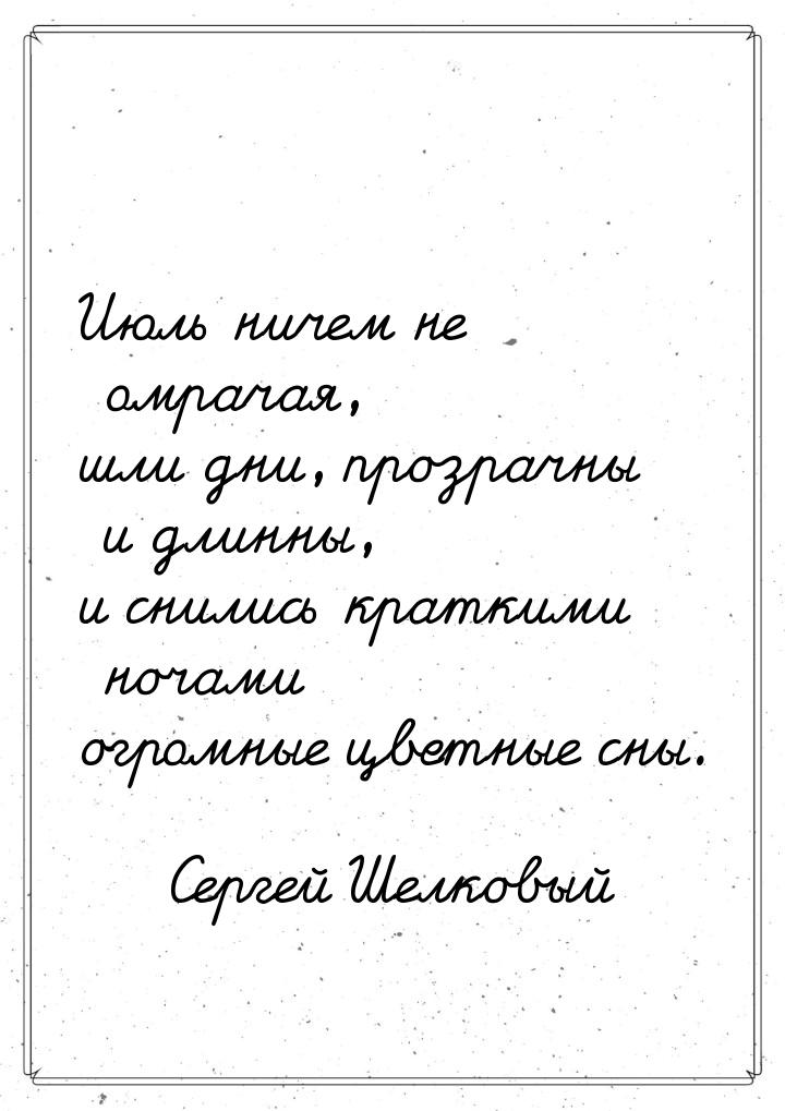 Июль ничем не омрачая, шли дни, прозрачны и длинны, и снились краткими ночами огромные цве