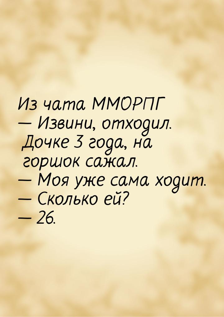 Из чата ММОРПГ  Извини, отходил. Дочке 3 года, на горшок сажал.  Моя уже сам