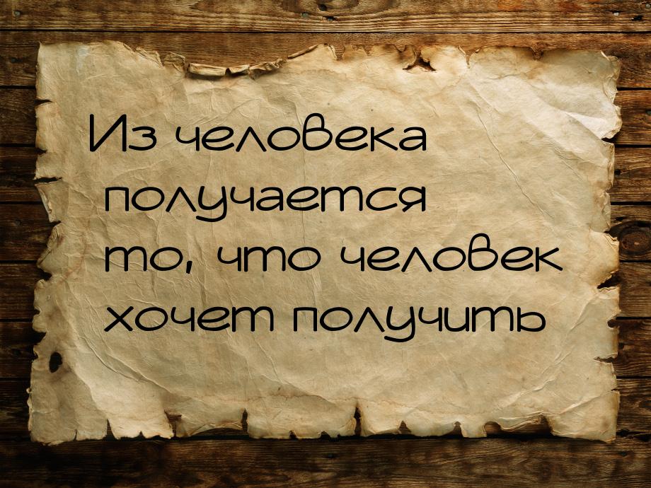 Из человека получается то, что человек хочет получить