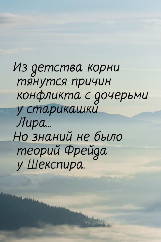 Из детства корни тянутся причин конфликта с дочерьми у старикашки Лира... Но знаний не был