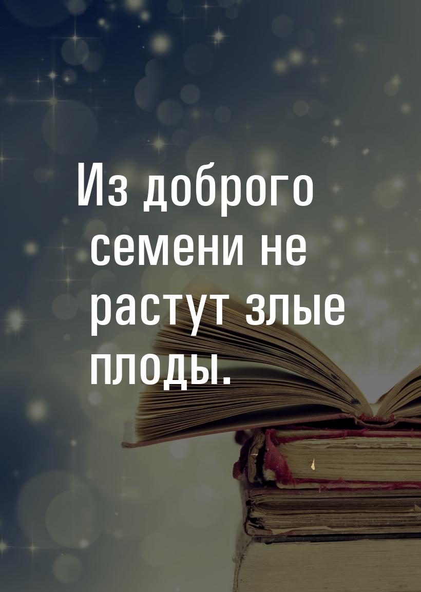 Из доброго семени не растут злые плоды.